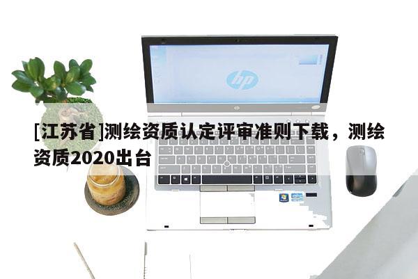 [江苏省]测绘资质认定评审准则下载，测绘资质2020出台