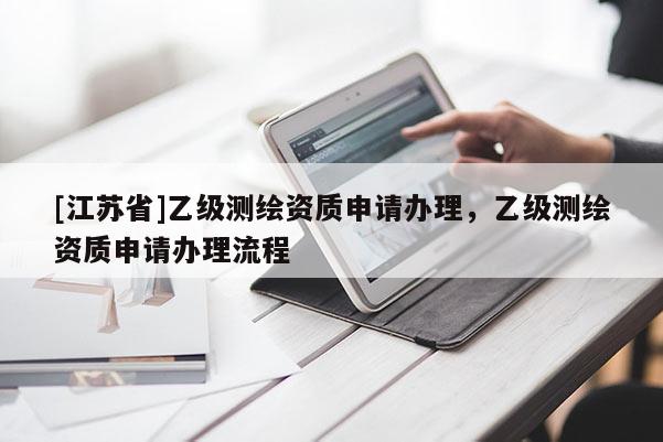 [江苏省]乙级测绘资质申请办理，乙级测绘资质申请办理流程