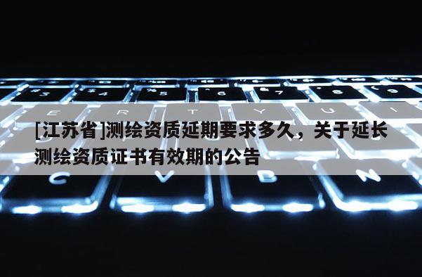 [江苏省]测绘资质延期要求多久，关于延长测绘资质证书有效期的公告