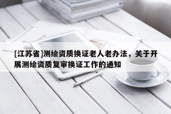 [江苏省]测绘资质换证老人老办法，关于开展测绘资质复审换证工作的通知