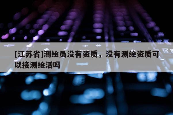 [江苏省]测绘员没有资质，没有测绘资质可以接测绘活吗