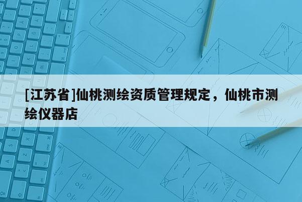 [江苏省]仙桃测绘资质管理规定，仙桃市测绘仪器店