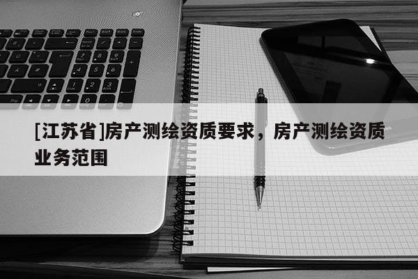 [江苏省]房产测绘资质要求，房产测绘资质业务范围