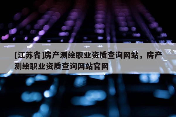 [江苏省]房产测绘职业资质查询网站，房产测绘职业资质查询网站官网