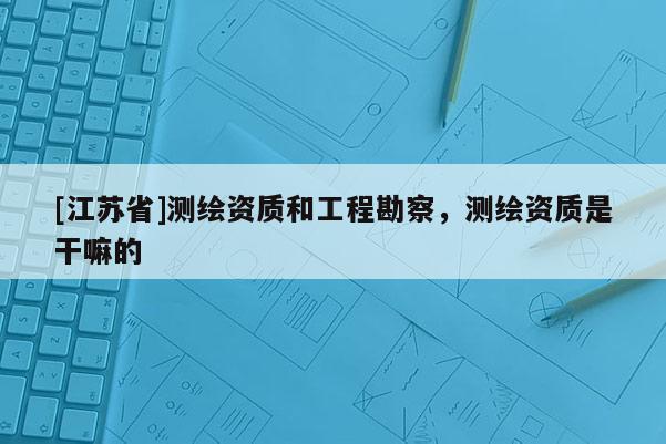 [江苏省]测绘资质和工程勘察，测绘资质是干嘛的