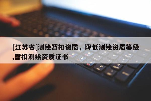 [江苏省]测绘暂扣资质，降低测绘资质等级,暂扣测绘资质证书