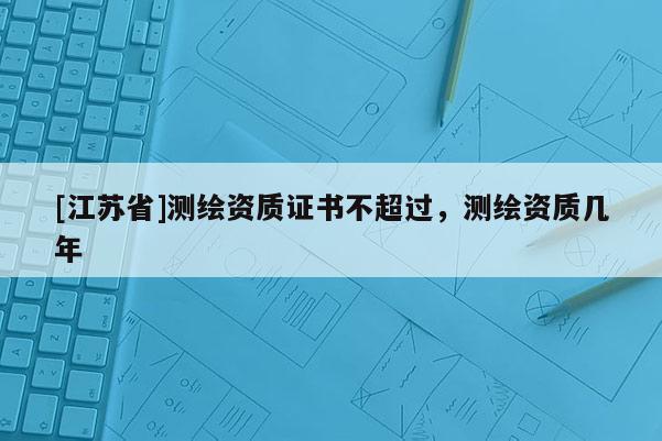 [江苏省]测绘资质证书不超过，测绘资质几年