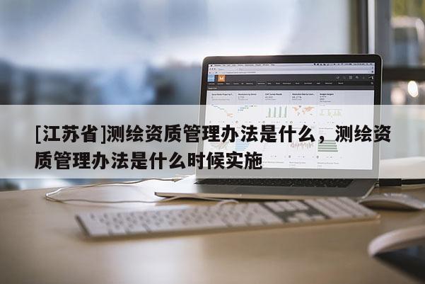 [江苏省]测绘资质管理办法是什么，测绘资质管理办法是什么时候实施