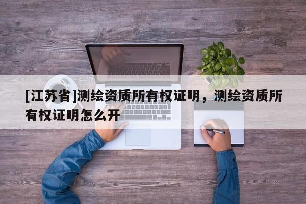 [江苏省]测绘资质所有权证明，测绘资质所有权证明怎么开