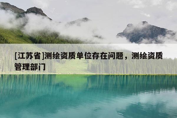 [江苏省]测绘资质单位存在问题，测绘资质管理部门