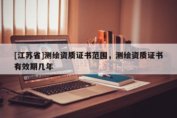 [江苏省]测绘资质证书范围，测绘资质证书有效期几年