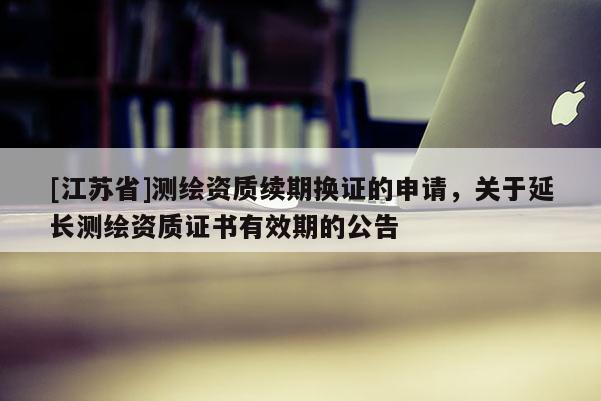 [江苏省]测绘资质续期换证的申请，关于延长测绘资质证书有效期的公告