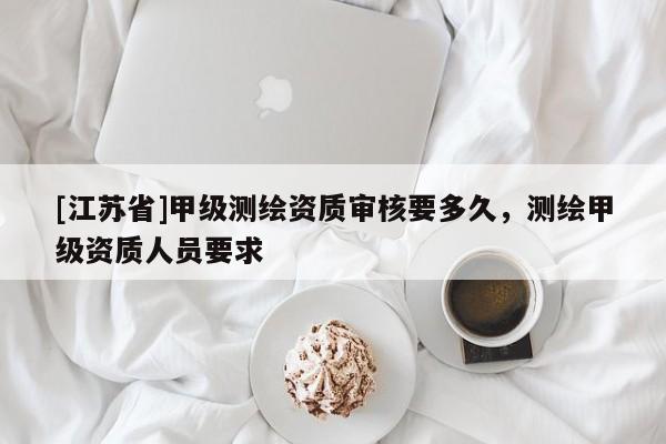 [江苏省]甲级测绘资质审核要多久，测绘甲级资质人员要求