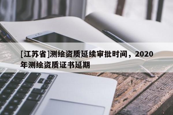 [江苏省]测绘资质延续审批时间，2020年测绘资质证书延期