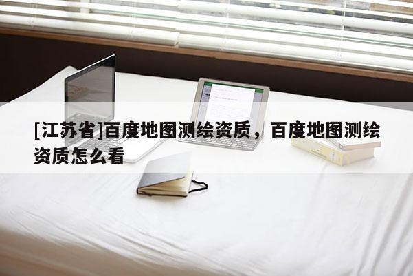 [江苏省]百度地图测绘资质，百度地图测绘资质怎么看