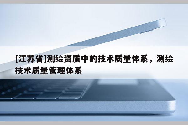 [江苏省]测绘资质中的技术质量体系，测绘技术质量管理体系