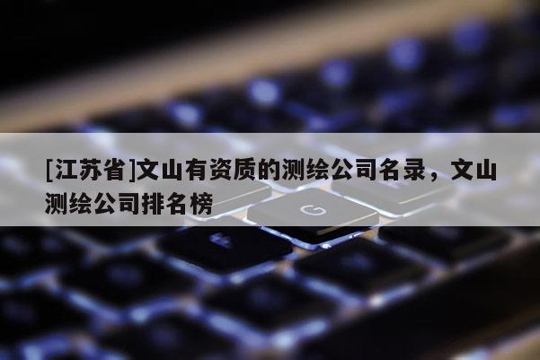[江苏省]文山有资质的测绘公司名录，文山测绘公司排名榜