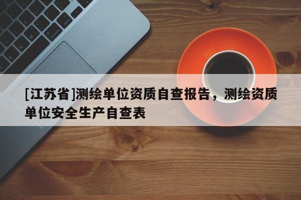 [江苏省]测绘单位资质自查报告，测绘资质单位安全生产自查表