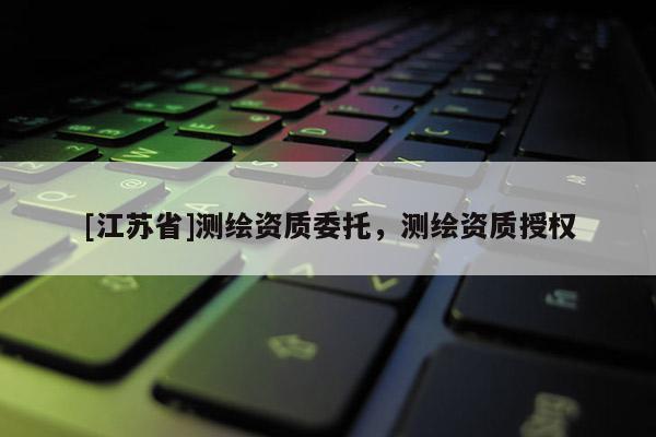 [江苏省]测绘资质委托，测绘资质授权