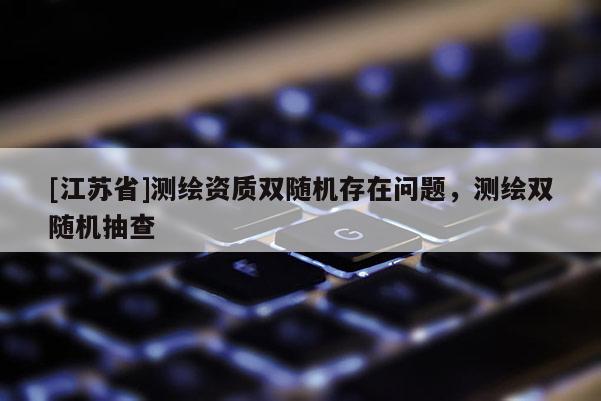 [江苏省]测绘资质双随机存在问题，测绘双随机抽查