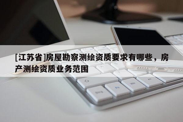 [江苏省]房屋勘察测绘资质要求有哪些，房产测绘资质业务范围