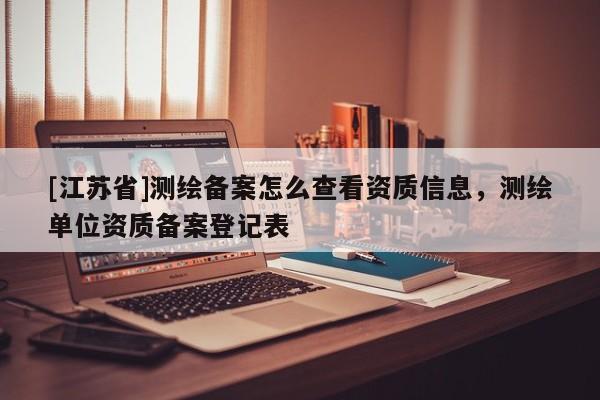 [江苏省]测绘备案怎么查看资质信息，测绘单位资质备案登记表