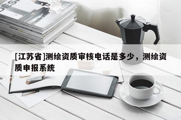 [江苏省]测绘资质审核电话是多少，测绘资质申报系统