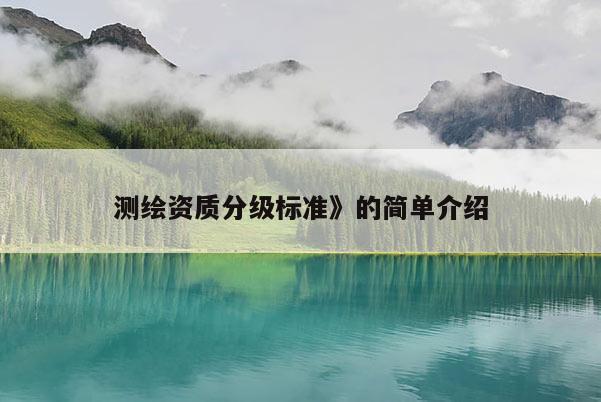 测绘资质分级标准》的简单介绍