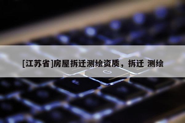 [江苏省]房屋拆迁测绘资质，拆迁 测绘