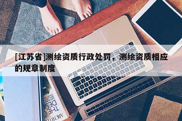 [江苏省]测绘资质行政处罚，测绘资质相应的规章制度
