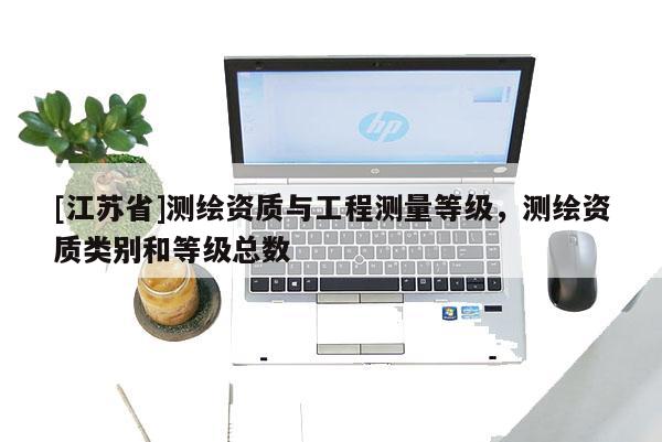 [江苏省]测绘资质与工程测量等级，测绘资质类别和等级总数