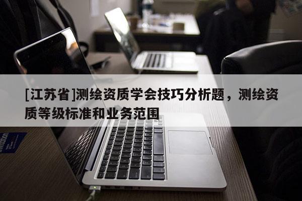 [江苏省]测绘资质学会技巧分析题，测绘资质等级标准和业务范围