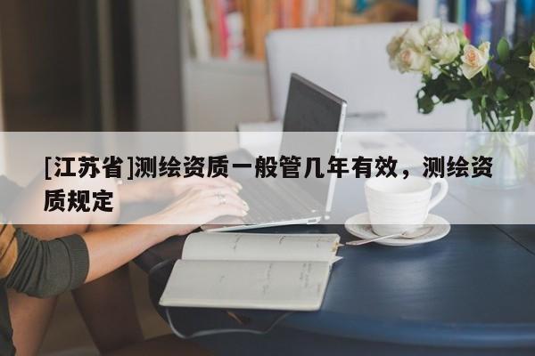 [江苏省]测绘资质一般管几年有效，测绘资质规定