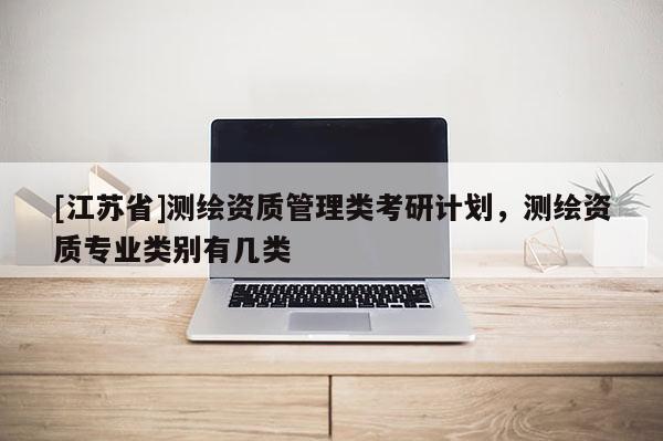 [江苏省]测绘资质管理类考研计划，测绘资质专业类别有几类