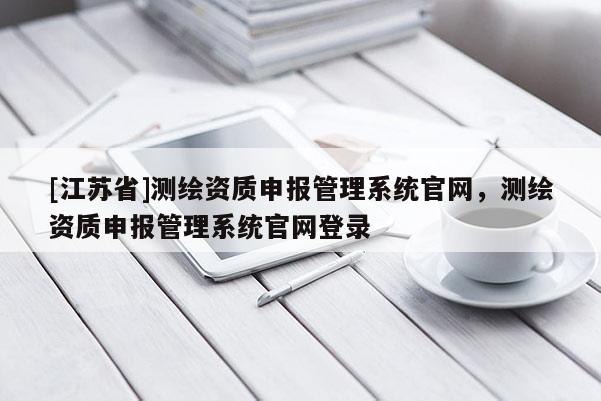 [江苏省]测绘资质申报管理系统官网，测绘资质申报管理系统官网登录