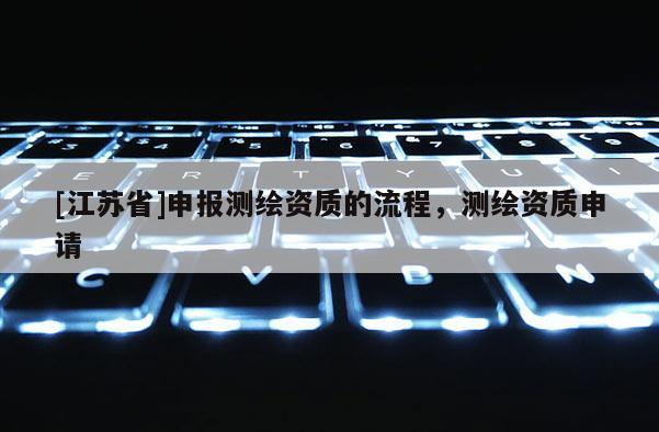 [江苏省]申报测绘资质的流程，测绘资质申请