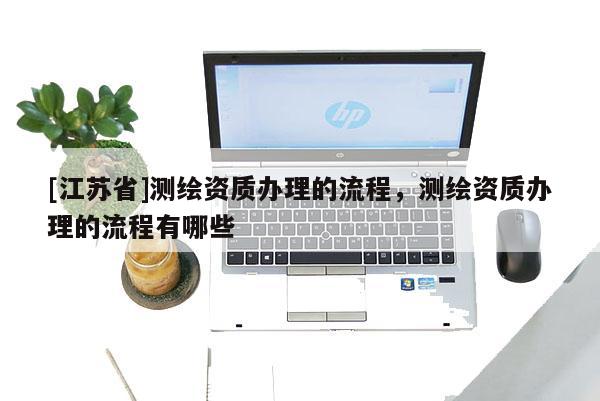 [江苏省]测绘资质办理的流程，测绘资质办理的流程有哪些