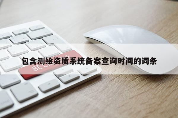 包含测绘资质系统备案查询时间的词条