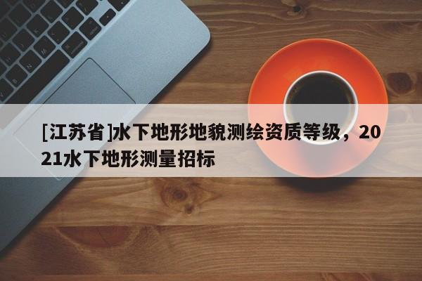 [江苏省]水下地形地貌测绘资质等级，2021水下地形测量招标