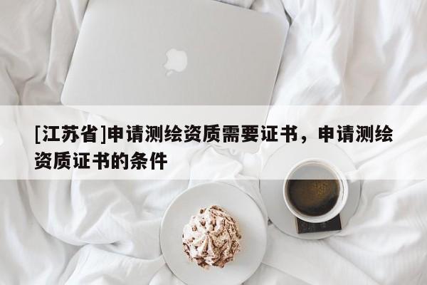 [江苏省]申请测绘资质需要证书，申请测绘资质证书的条件