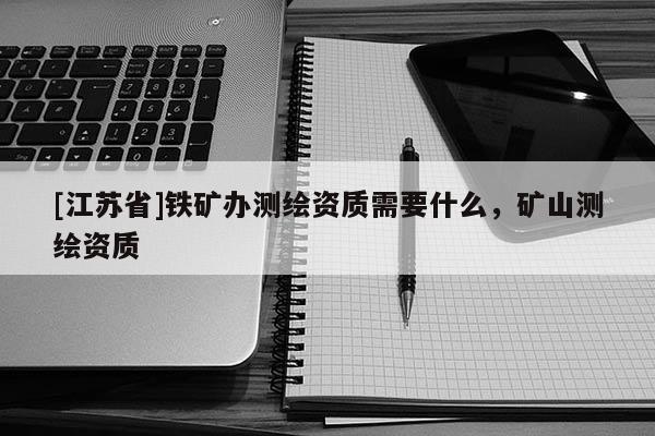 [江苏省]铁矿办测绘资质需要什么，矿山测绘资质