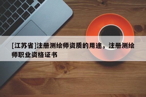 [江苏省]注册测绘师资质的用途，注册测绘师职业资格证书