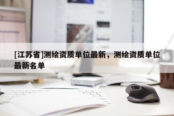 [江苏省]测绘资质单位最新，测绘资质单位最新名单