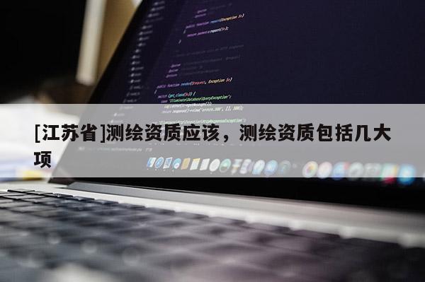 [江苏省]测绘资质应该，测绘资质包括几大项