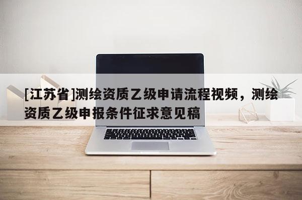 [江苏省]测绘资质乙级申请流程视频，测绘资质乙级申报条件征求意见稿