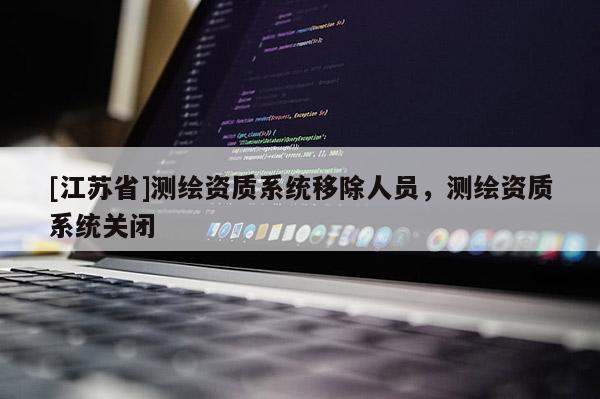 [江苏省]测绘资质系统移除人员，测绘资质系统关闭
