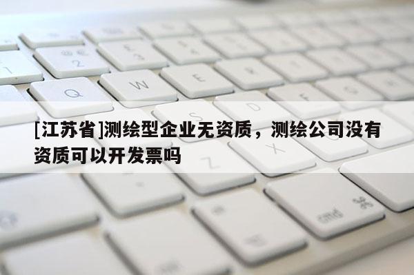 [江苏省]测绘型企业无资质，测绘公司没有资质可以开发票吗