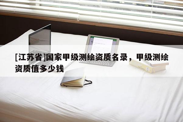 [江苏省]国家甲级测绘资质名录，甲级测绘资质值多少钱