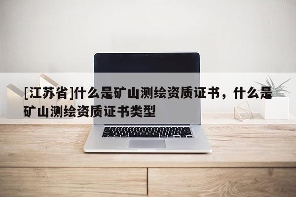[江苏省]什么是矿山测绘资质证书，什么是矿山测绘资质证书类型