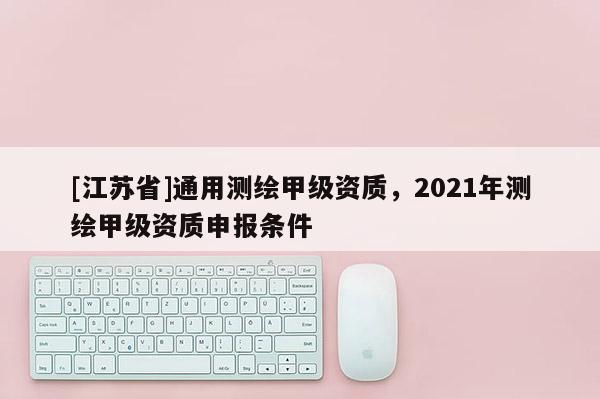 [江苏省]通用测绘甲级资质，2021年测绘甲级资质申报条件